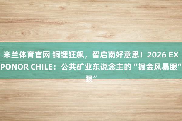 米兰体育官网 铜锂狂飙，智启南好意思！2026 EXPONOR CHILE：公共矿业东说念主的“掘金风暴眼”
