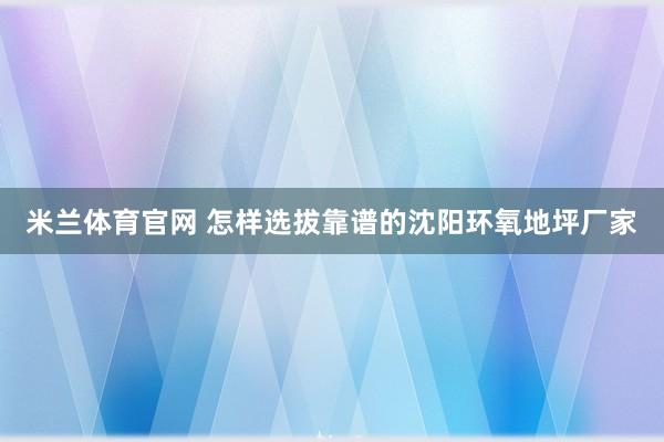 米兰体育官网 怎样选拔靠谱的沈阳环氧地坪厂家