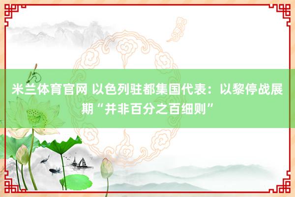 米兰体育官网 以色列驻都集国代表：以黎停战展期“并非百分之百细则”