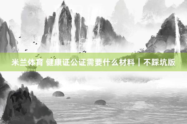 米兰体育 健康证公证需要什么材料｜不踩坑版