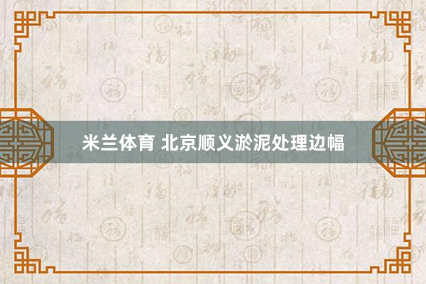 米兰体育 北京顺义淤泥处理边幅