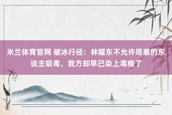 米兰体育官网 破冰行径：林耀东不允许塔寨的东谈主吸毒，我方却早已染上毒瘾了