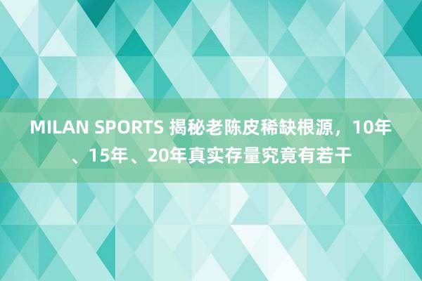 MILAN SPORTS 揭秘老陈皮稀缺根源，10年、15年、20年真实存量究竟有若干