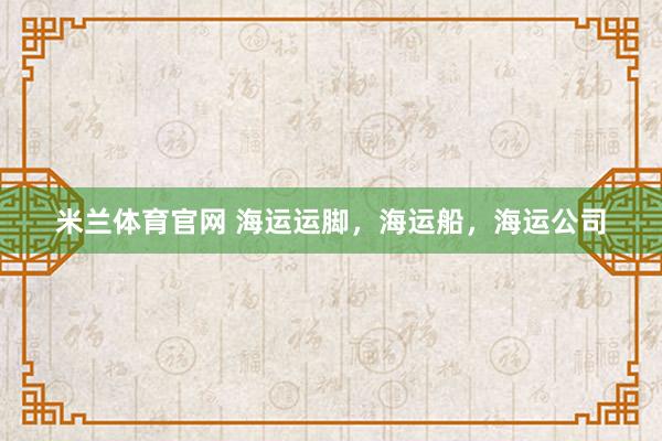米兰体育官网 海运运脚，海运船，海运公司