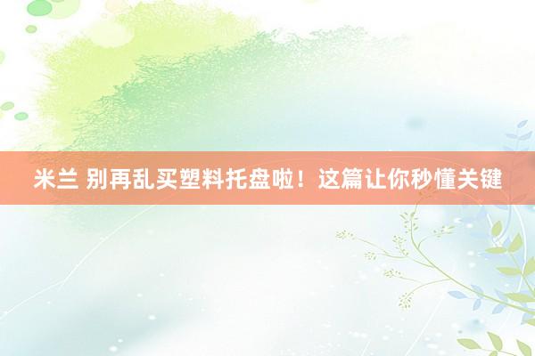 米兰 别再乱买塑料托盘啦！这篇让你秒懂关键