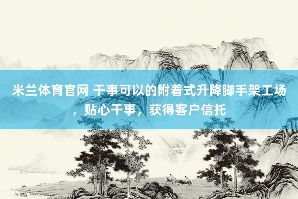 米兰体育官网 干事可以的附着式升降脚手架工场，贴心干事，获得客户信托