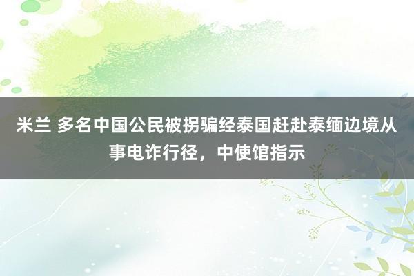 米兰 多名中国公民被拐骗经泰国赶赴泰缅边境从事电诈行径，中使馆指示