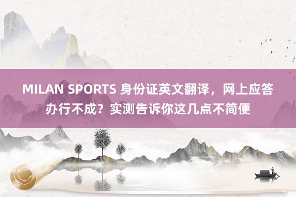 MILAN SPORTS 身份证英文翻译，网上应答办行不成？实测告诉你这几点不简便