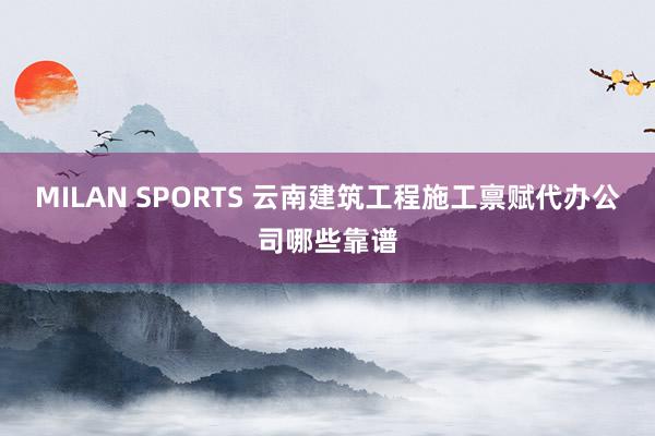 MILAN SPORTS 云南建筑工程施工禀赋代办公司哪些靠谱
