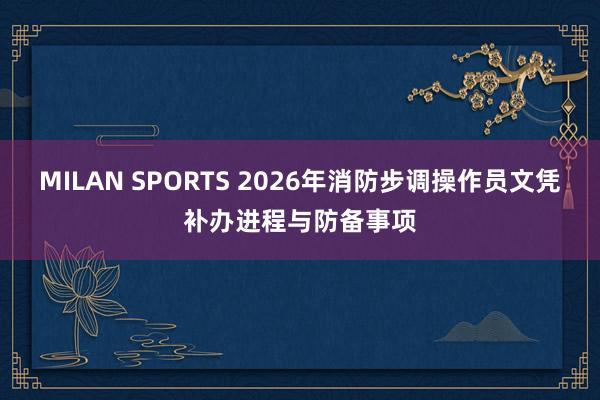 MILAN SPORTS 2026年消防步调操作员文凭补办进程与防备事项