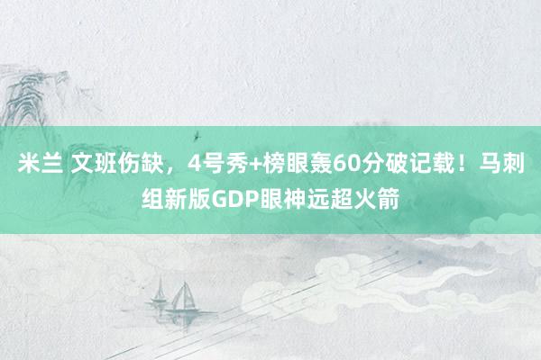 米兰 文班伤缺，4号秀+榜眼轰60分破记载！马刺组新版GDP眼神远超火箭