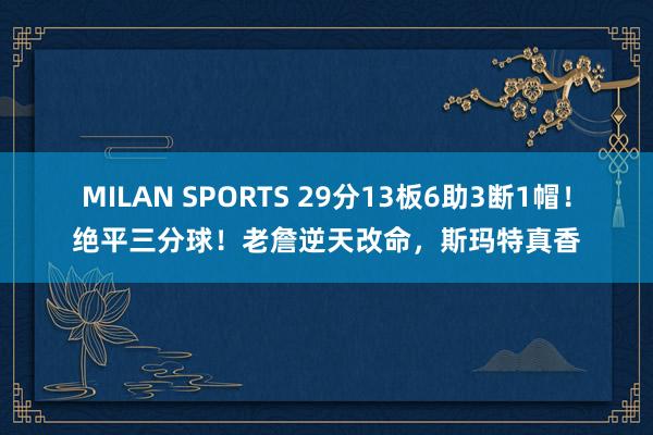 MILAN SPORTS 29分13板6助3断1帽！绝平三分球！老詹逆天改命，斯玛特真香