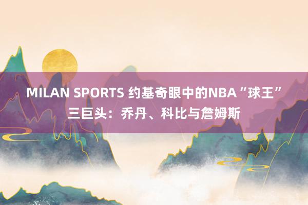 MILAN SPORTS 约基奇眼中的NBA“球王”三巨头：乔丹、科比与詹姆斯