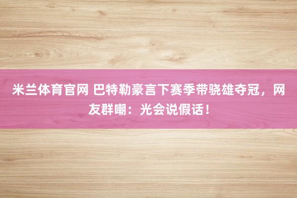 米兰体育官网 巴特勒豪言下赛季带骁雄夺冠，网友群嘲：光会说假话！