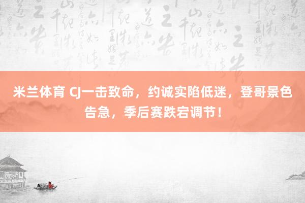 米兰体育 CJ一击致命，约诚实陷低迷，登哥景色告急，季后赛跌宕调节！