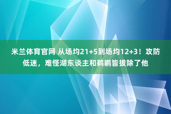 米兰体育官网 从场均21+5到场均12+3！攻防低迷，难怪湖东谈主和鹈鹕皆拔除了他
