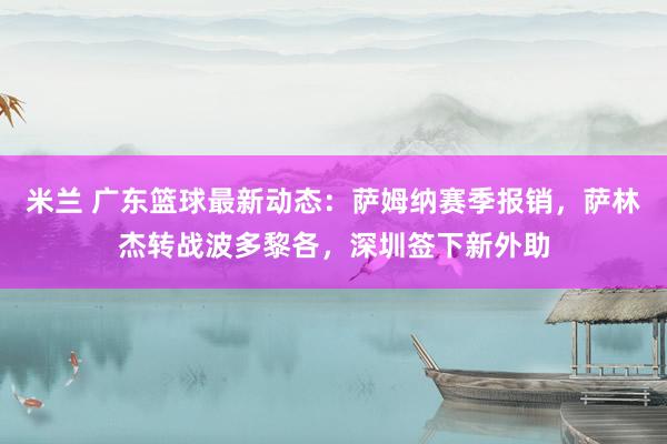米兰 广东篮球最新动态：萨姆纳赛季报销，萨林杰转战波多黎各，深圳签下新外助