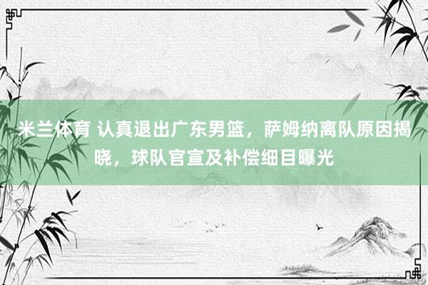 米兰体育 认真退出广东男篮，萨姆纳离队原因揭晓，球队官宣及补偿细目曝光