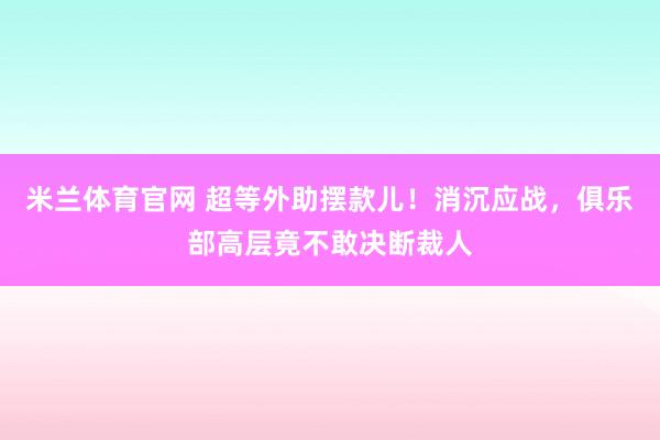 米兰体育官网 超等外助摆款儿！消沉应战，俱乐部高层竟不敢决断裁人
