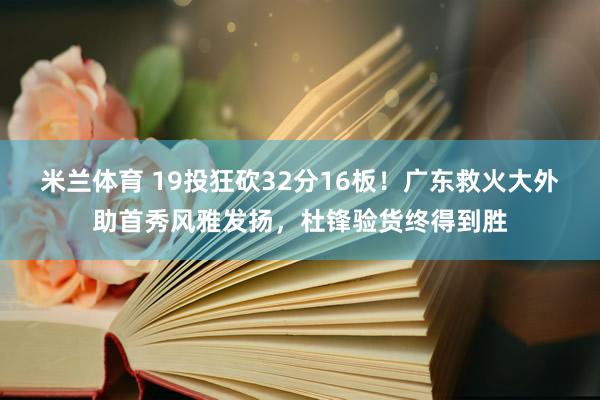 米兰体育 19投狂砍32分16板！广东救火大外助首秀风雅发扬，杜锋验货终得到胜