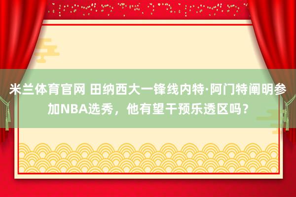 米兰体育官网 田纳西大一锋线内特·阿门特阐明参加NBA选秀，他有望干预乐透区吗？