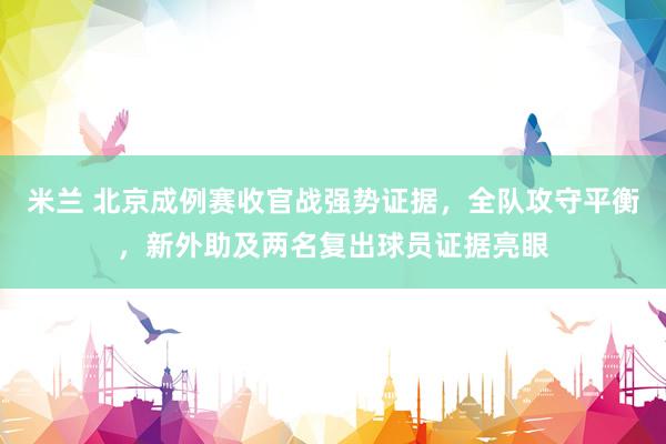 米兰 北京成例赛收官战强势证据，全队攻守平衡，新外助及两名复出球员证据亮眼