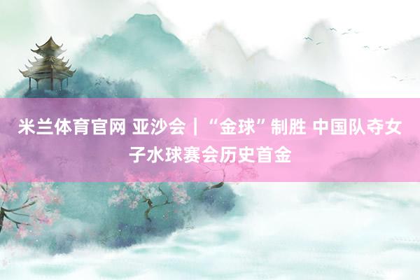 米兰体育官网 亚沙会｜“金球”制胜 中国队夺女子水球赛会历史首金