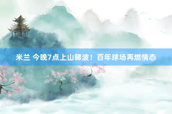 米兰 今晚7点上山睇波！百年球场再燃情态