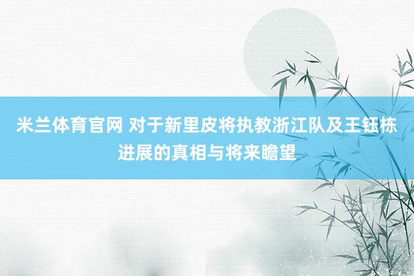 米兰体育官网 对于新里皮将执教浙江队及王钰栋进展的真相与将来瞻望