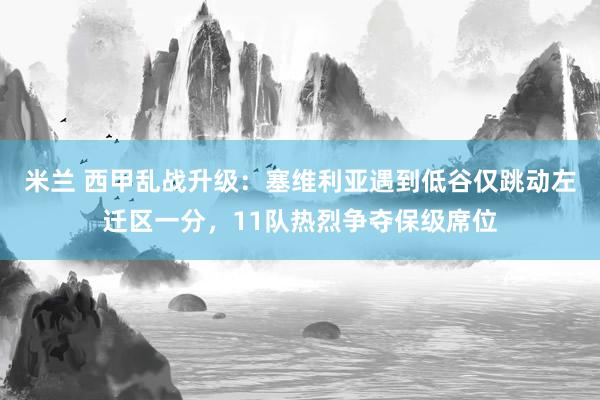 米兰 西甲乱战升级：塞维利亚遇到低谷仅跳动左迁区一分，11队热烈争夺保级席位