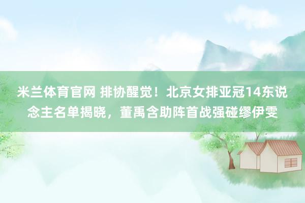 米兰体育官网 排协醒觉！北京女排亚冠14东说念主名单揭晓，董禹含助阵首战强碰缪伊雯