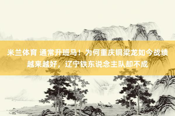 米兰体育 通常升班马！为何重庆铜梁龙如今战绩越来越好，辽宁铁东说念主队却不成
