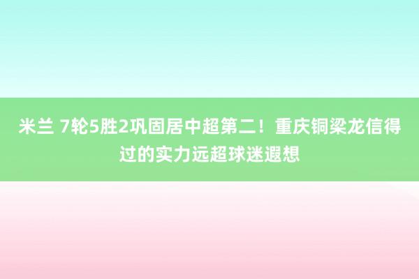 米兰 7轮5胜2巩固居中超第二！重庆铜梁龙信得过的实力远超球迷遐想