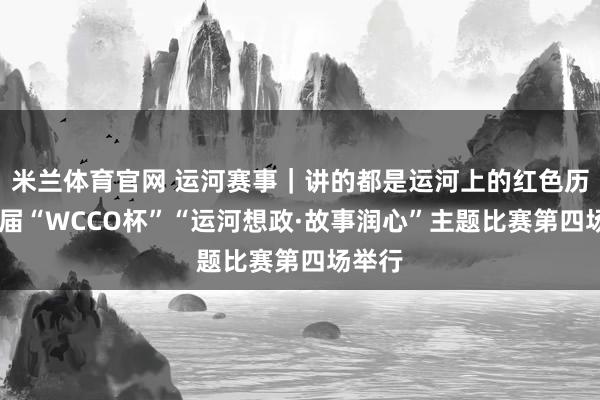 米兰体育官网 运河赛事｜讲的都是运河上的红色历史 首届“WCCO杯”“运河想政·故事润心”主题比赛第四场举行