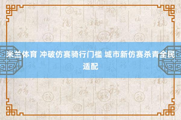 米兰体育 冲破仿赛骑行门槛 城市新仿赛杀青全民适配