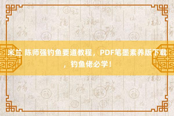 米兰 陈师强钓鱼要道教程，PDF笔墨素养版下载，钓鱼佬必学！