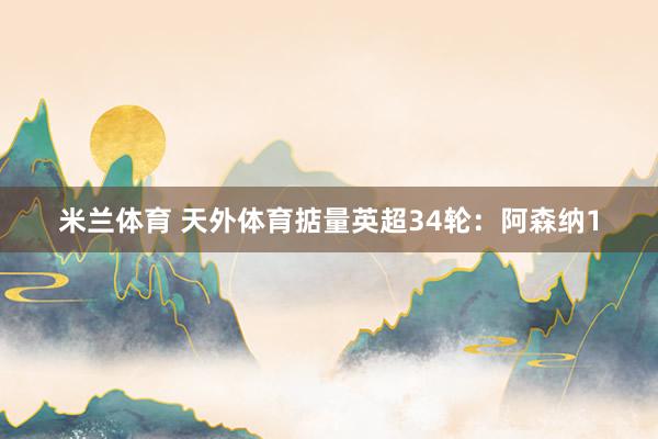 米兰体育 天外体育掂量英超34轮：阿森纳1