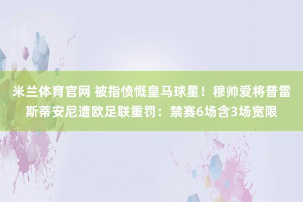 米兰体育官网 被指愤慨皇马球星！穆帅爱将普雷斯蒂安尼遭欧足联重罚：禁赛6场含3场宽限
