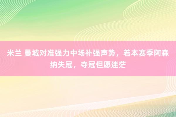 米兰 曼城对准强力中场补强声势，若本赛季阿森纳失冠，夺冠但愿迷茫