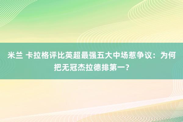 米兰 卡拉格评比英超最强五大中场惹争议：为何把无冠杰拉德排第一？