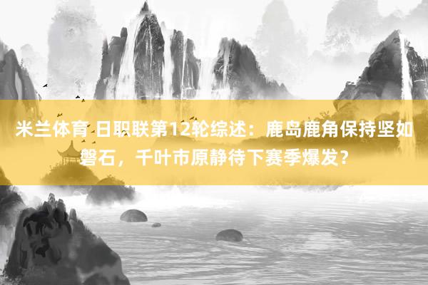 米兰体育 日职联第12轮综述：鹿岛鹿角保持坚如磐石，千叶市原静待下赛季爆发？