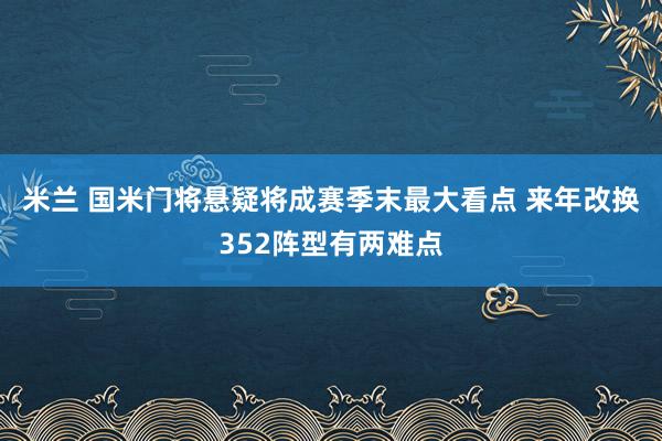 米兰 国米门将悬疑将成赛季末最大看点 来年改换352阵型有两难点