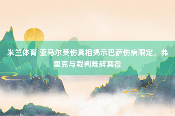 米兰体育 亚马尔受伤真相揭示巴萨伤病限定，弗里克与裁判难辞其咎