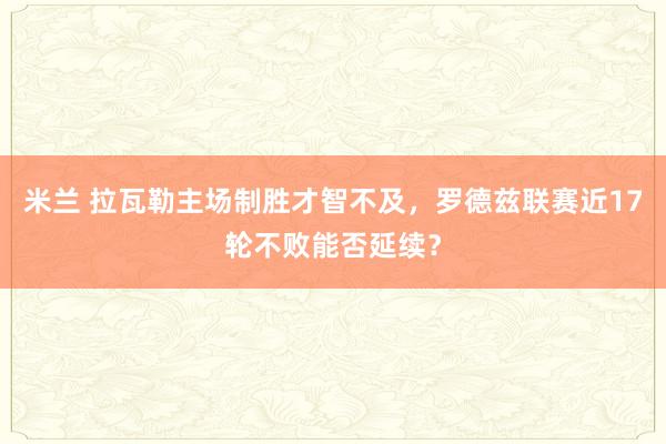 米兰 拉瓦勒主场制胜才智不及，罗德兹联赛近17轮不败能否延续？