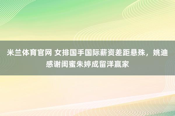 米兰体育官网 女排国手国际薪资差距悬殊，姚迪感谢闺蜜朱婷成留洋赢家