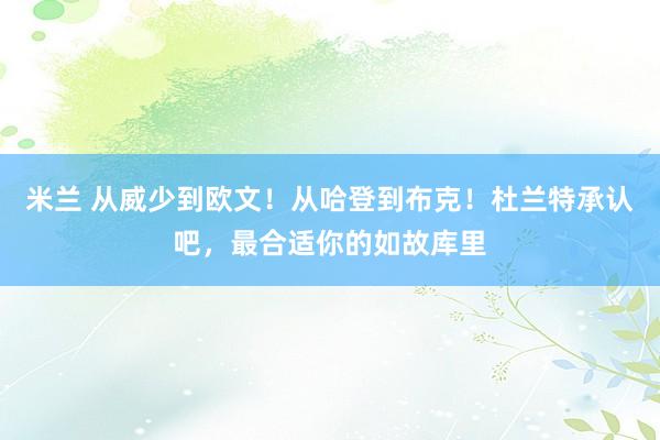 米兰 从威少到欧文！从哈登到布克！杜兰特承认吧，最合适你的如故库里