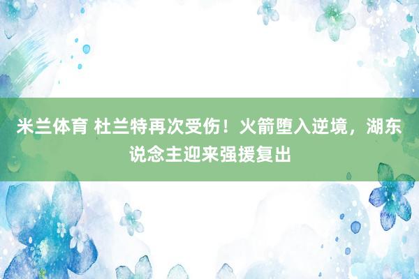 米兰体育 杜兰特再次受伤！火箭堕入逆境，湖东说念主迎来强援复出