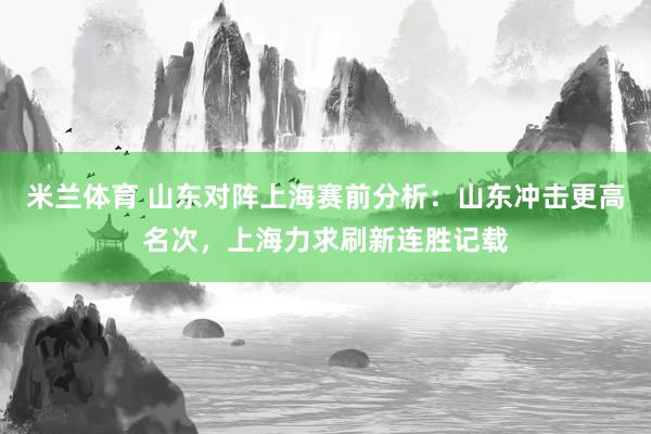 米兰体育 山东对阵上海赛前分析：山东冲击更高名次，上海力求刷新连胜记载