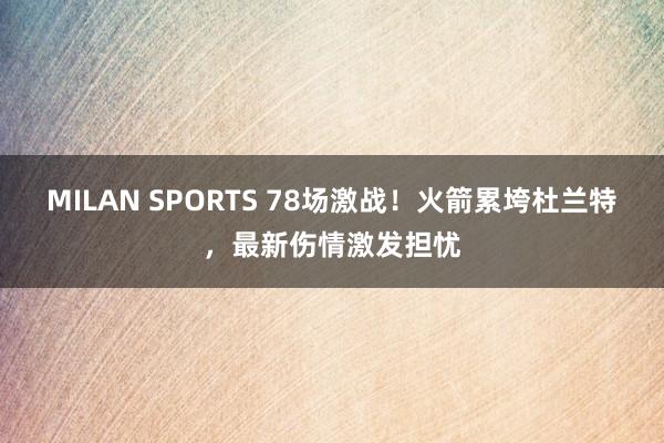 MILAN SPORTS 78场激战！火箭累垮杜兰特，最新伤情激发担忧