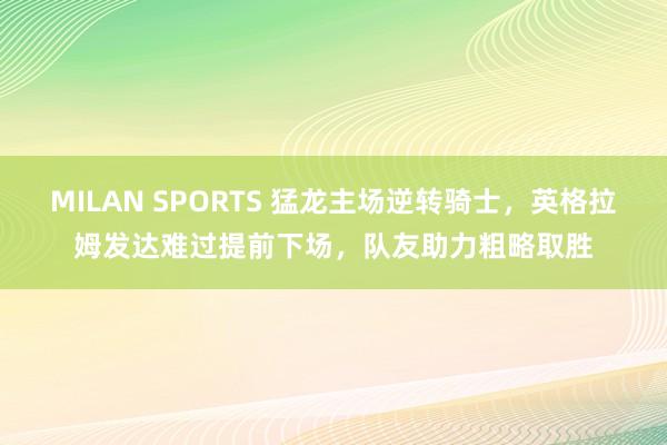MILAN SPORTS 猛龙主场逆转骑士，英格拉姆发达难过提前下场，队友助力粗略取胜